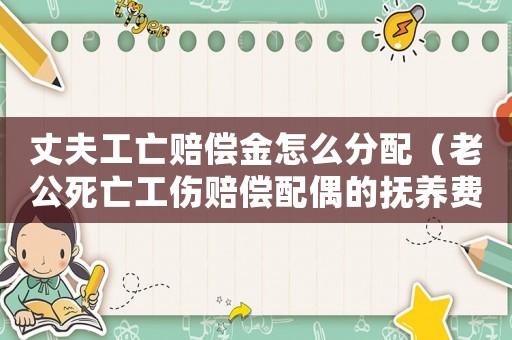 丈夫工亡賠償金怎么分配（老公死亡工傷賠償配偶的撫養費有嗎）