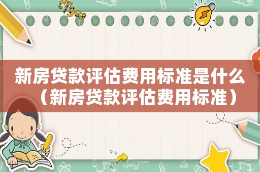 新房貸款評估費用標準是什么（新房貸款評估費用標準）