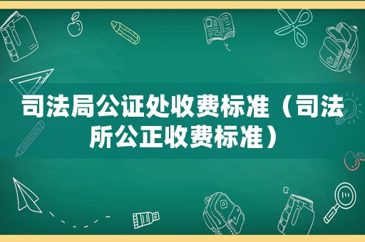 司法局公證處收費標準（司法所公正收費標準）