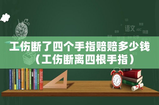 工傷斷了四個手指賠賠多少錢（工傷斷離四根手指）