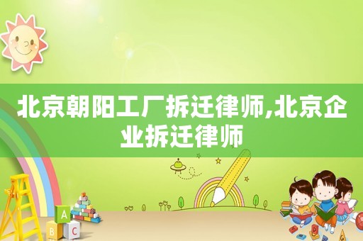 北京朝陽工廠拆遷律師,北京企業拆遷律師