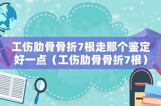 工傷肋骨骨折7根走那個鑒定好一點（工傷肋骨骨折7根）