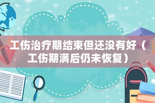 工傷治療期結(jié)束但還沒(méi)有好（工傷期滿后仍未恢復(fù)）