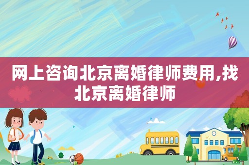 網上咨詢北京離婚律師費用,找北京離婚律師
