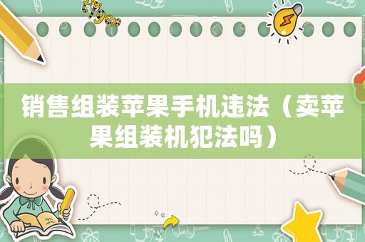 銷售組裝蘋果手機違法（賣蘋果組裝機犯法嗎）