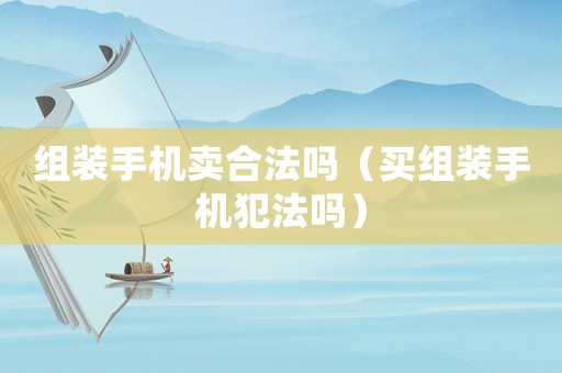 組裝手機賣合法嗎（買組裝手機犯法嗎）