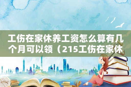 工傷在家休養(yǎng)工資怎么算有幾個(gè)月可以領(lǐng)（215工傷在家休養(yǎng)工資）