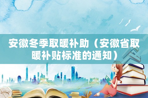 安徽冬季取暖補助（安徽省取暖補貼標(biāo)準(zhǔn)的通知）