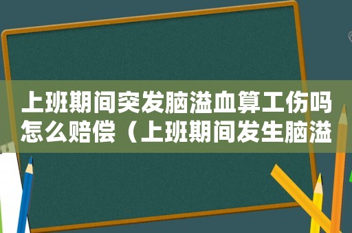 上班期間突發腦溢血算工傷嗎怎么賠償（上班期間發生腦溢血算工傷嗎）