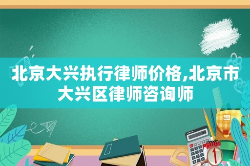 北京大興執行律師價格,北京市大興區律師咨詢師
