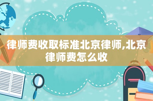 律師費收取標準北京律師,北京律師費怎么收