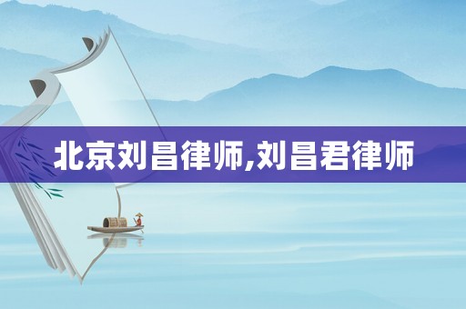 北京劉昌律師,劉昌君律師