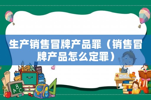 生產銷售冒牌產品罪（銷售冒牌產品怎么定罪）