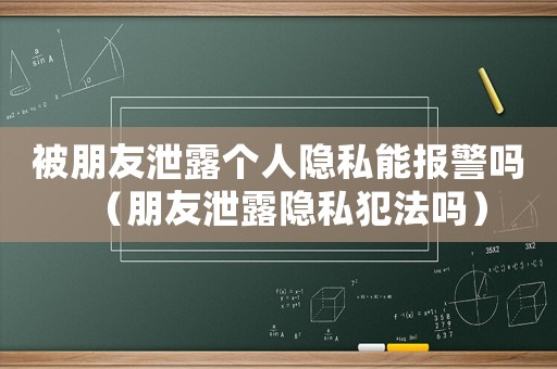 被朋友泄露個人隱私能報警嗎（朋友泄露隱私犯法嗎）