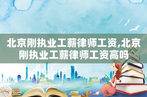 北京剛執業工薪律師工資,北京剛執業工薪律師工資高嗎