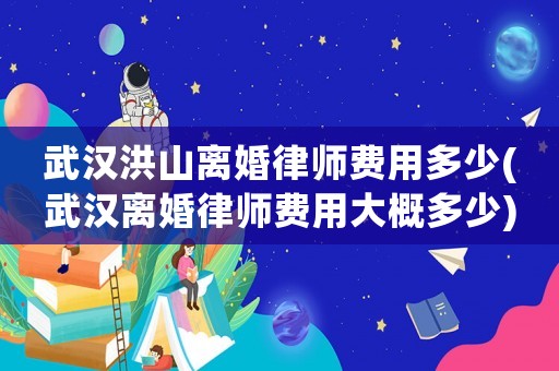 武漢洪山離婚律師費用多少(武漢離婚律師費用大概多少)
