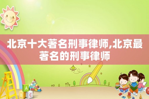 北京十大著名刑事律師,北京最著名的刑事律師