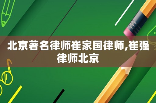 北京著名律師崔家國律師,崔強律師北京