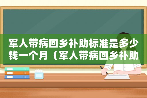 軍人帶病回鄉補助標準是多少錢一個月（軍人帶病回鄉補助標準是多少）