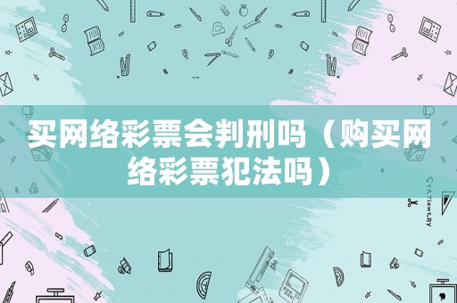 買網絡彩票會判刑嗎（購買網絡彩票犯法嗎）