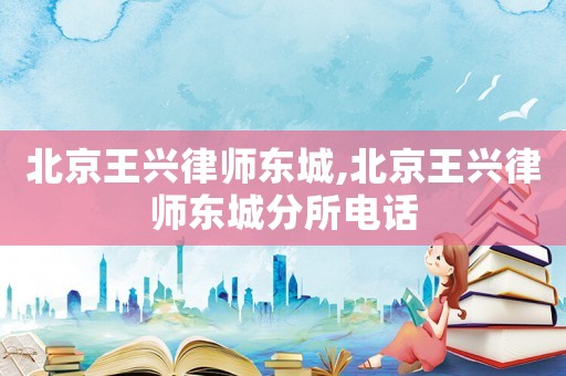 北京王興律師東城,北京王興律師東城分所電話