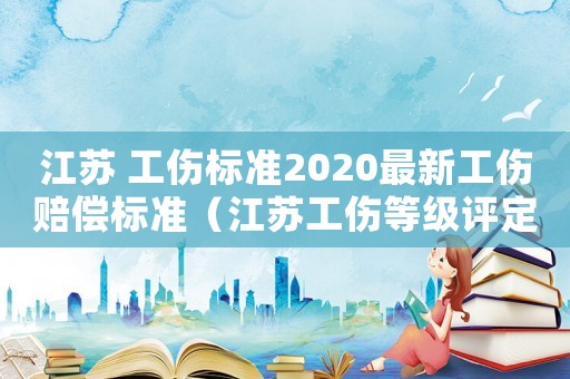 江蘇 工傷標(biāo)準(zhǔn)2020最新工傷賠償標(biāo)準(zhǔn)（江蘇工傷等級評定標(biāo)準(zhǔn)）