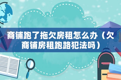 商鋪跑了拖欠房租怎么辦（欠商鋪房租跑路犯法嗎）