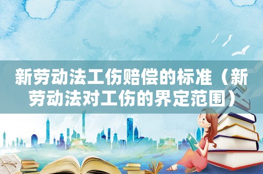新勞動法工傷賠償的標準（新勞動法對工傷的界定范圍）