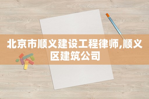 北京市順義建設工程律師,順義區建筑公司