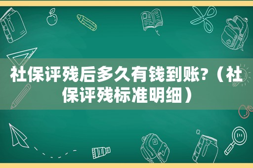 社保評殘后多久有錢到賬?（社保評殘標準明細）