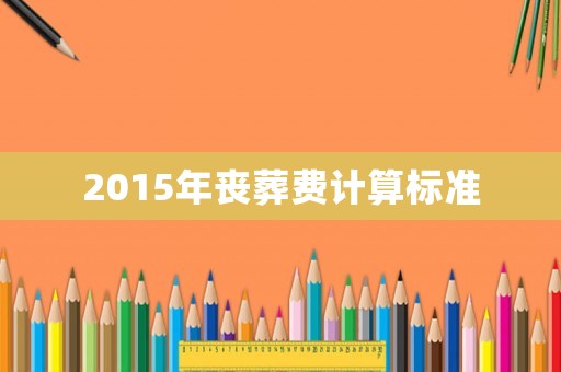 2015年喪葬費計算標準