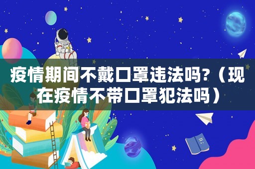 疫情期間不戴口罩違法嗎?（現(xiàn)在疫情不帶口罩犯法嗎）