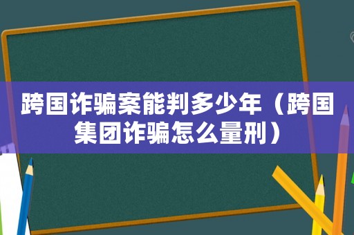 跨國詐騙案能判多少年（跨國集團詐騙怎么量刑）