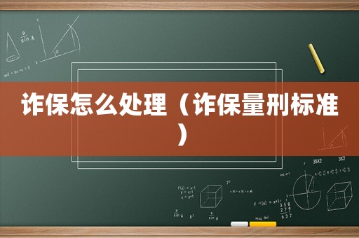 詐保怎么處理（詐保量刑標準）
