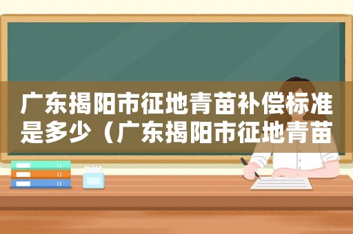 廣東揭陽市征地青苗補償標(biāo)準(zhǔn)是多少（廣東揭陽市征地青苗補償標(biāo)準(zhǔn)）