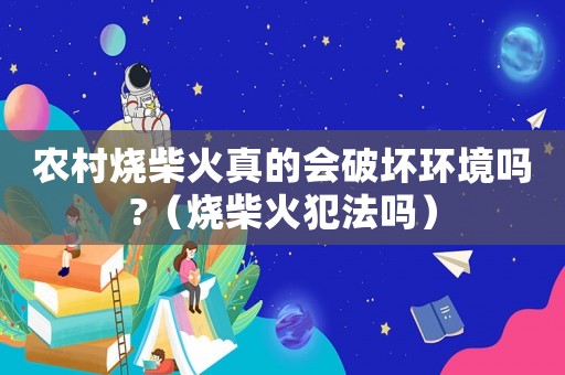 農(nóng)村燒柴火真的會(huì)破壞環(huán)境嗎?（燒柴火犯法嗎）