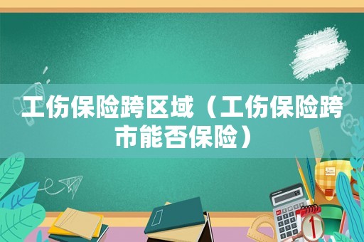 工傷保險跨區域（工傷保險跨市能否保險）
