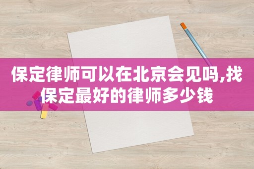 保定律師可以在北京會見嗎,找保定最好的律師多少錢