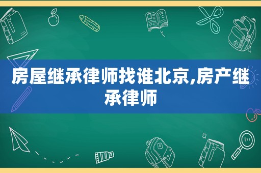 房屋繼承律師找誰北京,房產繼承律師