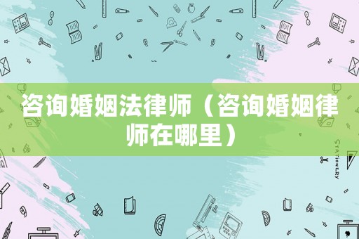 咨詢婚姻法律師（咨詢婚姻律師在哪里）
