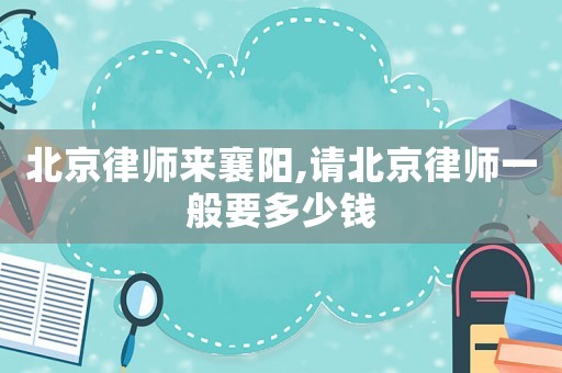 北京律師來襄陽,請北京律師一般要多少錢