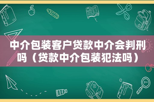 中介包裝客戶貸款中介會判刑嗎（貸款中介包裝犯法嗎）