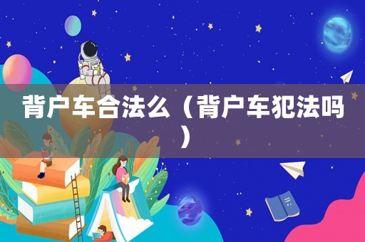 背戶車合法么（背戶車犯法嗎）