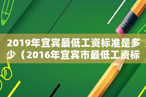 2019年宜賓最低工資標準是多少（2016年宜賓市最低工資標準）