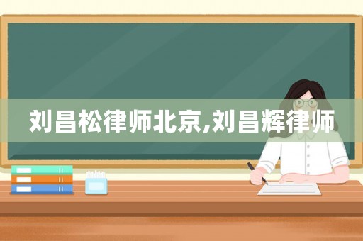 劉昌松律師北京,劉昌輝律師