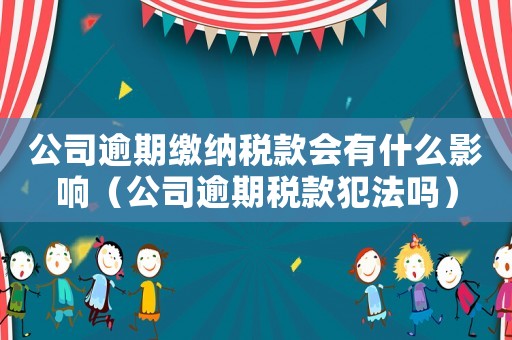 公司逾期繳納稅款會有什么影響（公司逾期稅款犯法嗎）