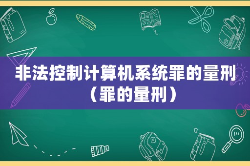 非法控制計算機系統罪的量刑（罪的量刑）