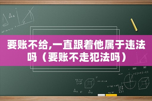 要賬不給,一直跟著他屬于違法嗎（要賬不走犯法嗎）
