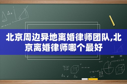 北京周邊異地離婚律師團隊,北京離婚律師哪個最好