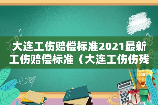 大連工傷賠償標準2021最新工傷賠償標準（大連工傷傷殘賠償標準2015）